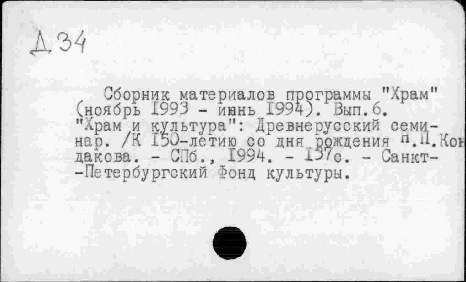 ﻿№
, Сборник материалов программы "Храм" (ноябрь 1993 - июнь 1994). Зып.6.
"Храм и культура": Древнерусский семинар. /К 150-летию со дня .рождения п.н.Коь дакова. - СПб., 1994. - 13/с. - Санкт--Петербургский Г’онд культуры.